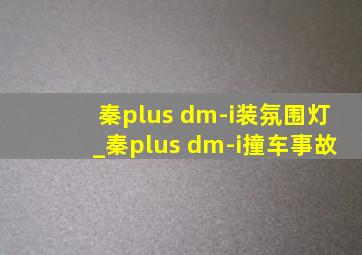 秦plus dm-i装氛围灯_秦plus dm-i撞车事故